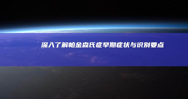 深入了解帕金森氏症：早期症状与识别要点